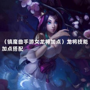 （镇魔曲手游女龙将加点）龙将技能加点搭配